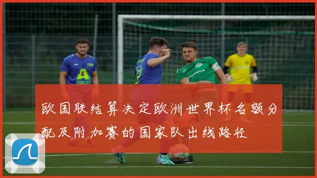 欧国联结算决定欧洲世界杯名额分配及附加赛的国家队出线路径