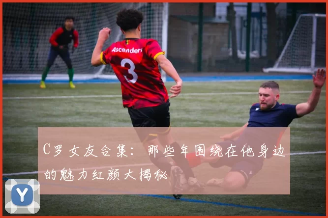 C罗女友合集：那些年围绕在他身边的魅力红颜大揭秘