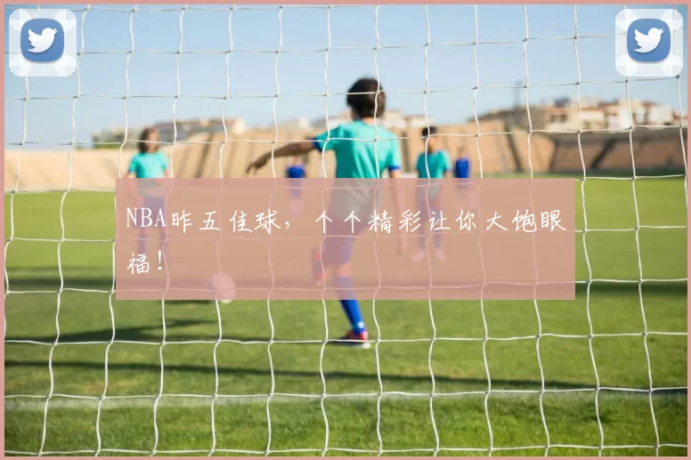NBA昨五佳球，个个精彩让你大饱眼福！