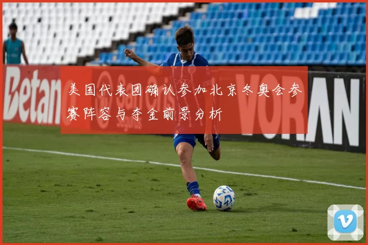 美国代表团确认参加北京冬奥会参赛阵容与夺金前景分析