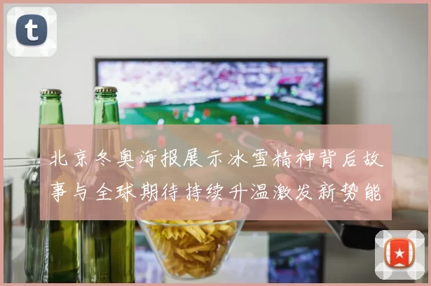北京冬奥海报展示冰雪精神背后故事与全球期待持续升温激发新势能