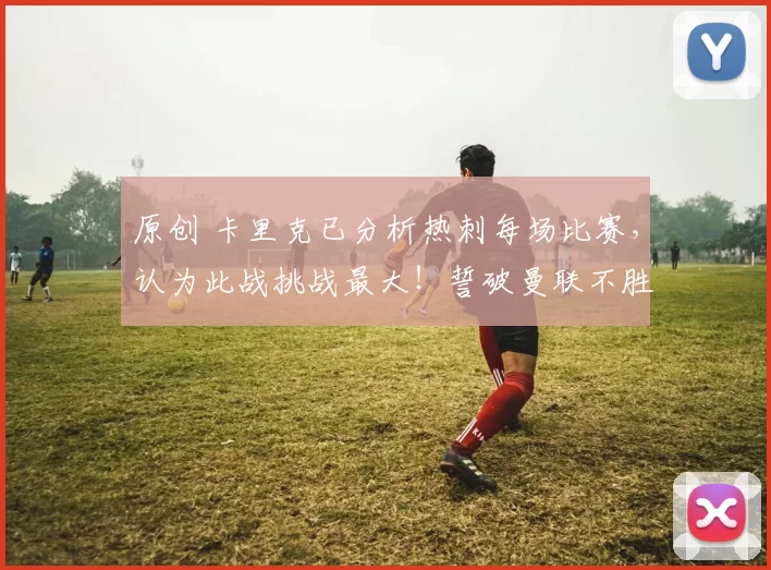 原创 卡里克已分析热刺每场比赛，认为此战挑战最大！誓破曼联不胜魔咒