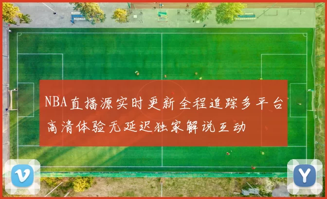 NBA直播源实时更新全程追踪多平台高清体验无延迟独家解说互动