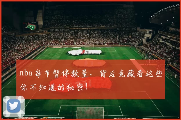 nba每节暂停数量，背后竟藏着这些你不知道的秘密！