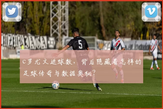 c罗尤文进球数，背后隐藏着怎样的足球传奇与数据奥秘？