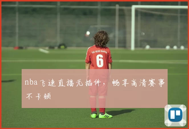nba飞速直播无插件，畅享高清赛事不卡顿