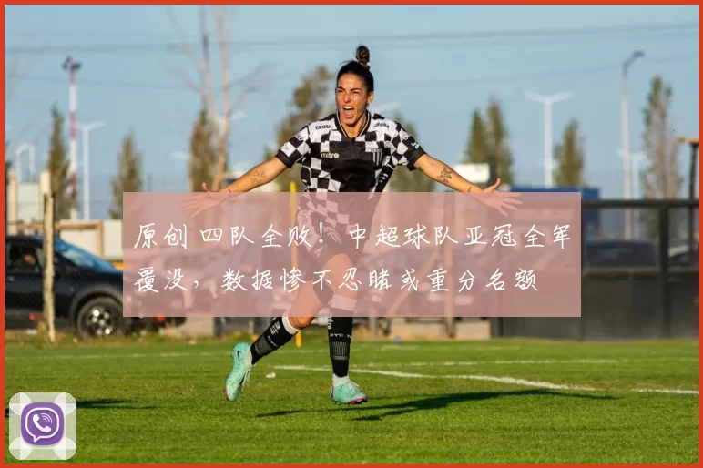 原创 四队全败！中超球队亚冠全军覆没，数据惨不忍睹或重分名额