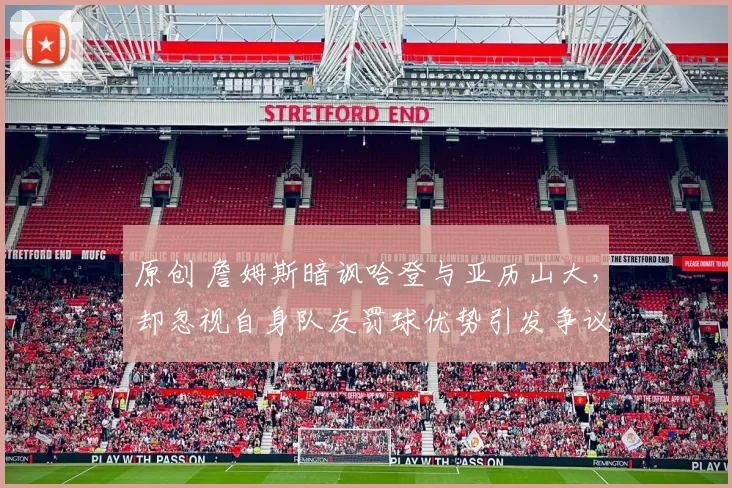 原创 詹姆斯暗讽哈登与亚历山大，却忽视自身队友罚球优势引发争议