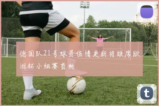 德国队21号球员伤情更新将缺席欧洲杯小组赛首轮