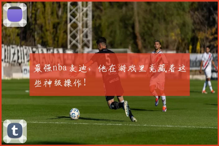 最强nba麦迪，他在游戏里竟藏着这些神级操作！