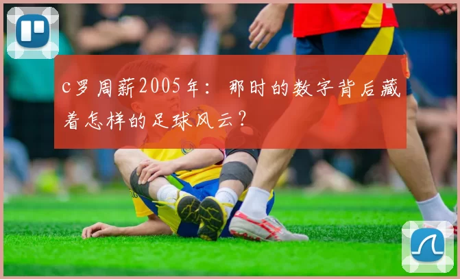 c罗周薪2005年：那时的数字背后藏着怎样的足球风云？