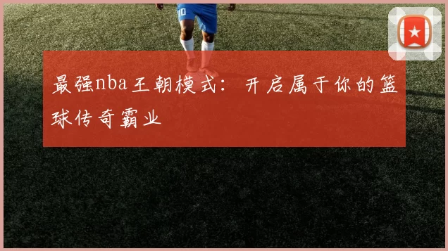 最强nba王朝模式：开启属于你的篮球传奇霸业