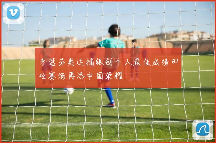 李慧芬奥运摘银创个人最佳成绩田径赛场再添中国荣耀
