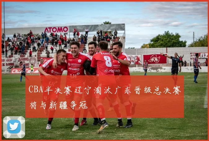 CBA半决赛辽宁淘汰广东晋级总决赛将与新疆争冠