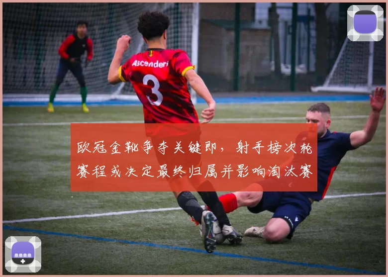 欧冠金靴争夺关键即，射手榜次轮赛程或决定最终归属并影响淘汰赛走势