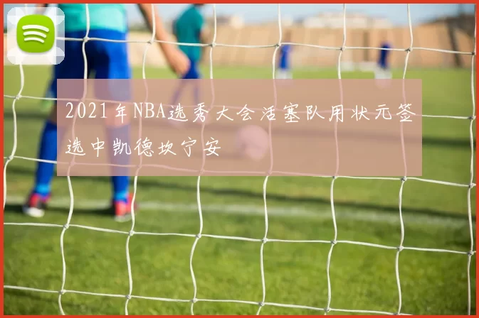 2021年NBA选秀大会活塞队用状元签选中凯德坎宁安