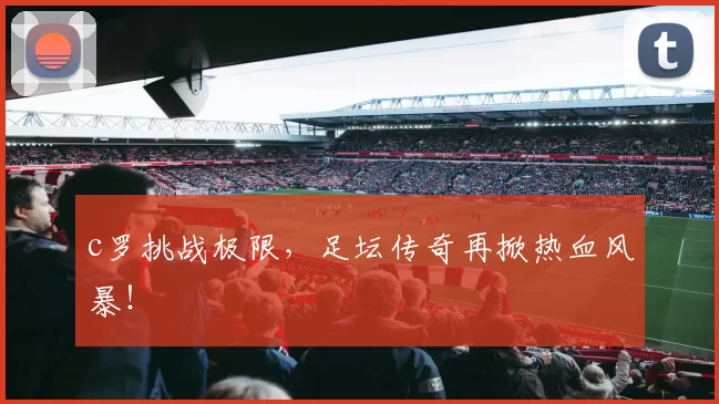 c罗挑战极限，足坛传奇再掀热血风暴！