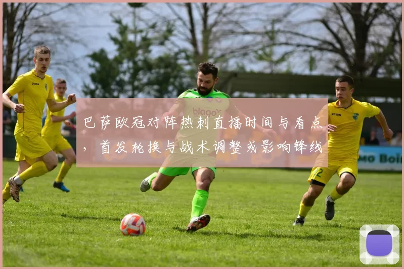 巴萨欧冠对阵热刺直播时间与看点，首发轮换与战术调整或影响锋线效率