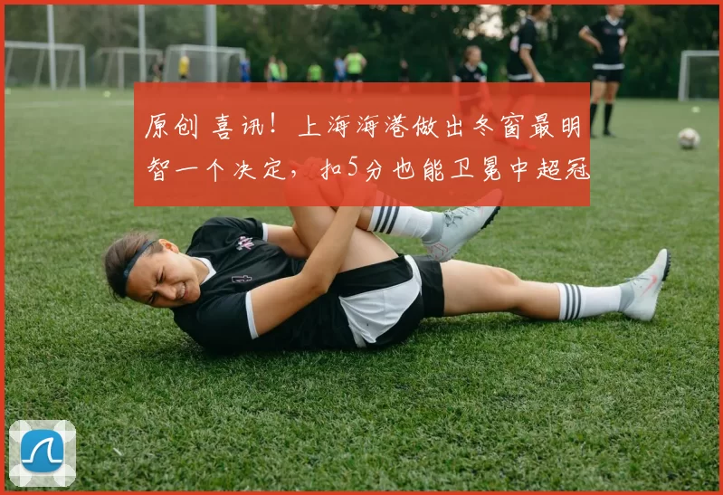 原创 喜讯！上海海港做出冬窗最明智一个决定，扣5分也能卫冕中超冠军