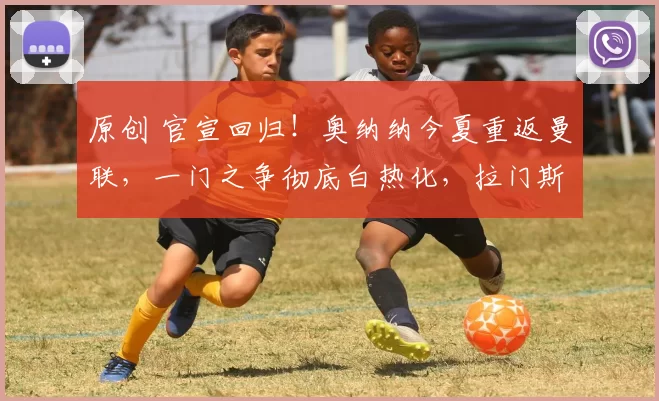 原创 官宣回归！奥纳纳今夏重返曼联，一门之争彻底白热化，拉门斯迎来最强挑战者