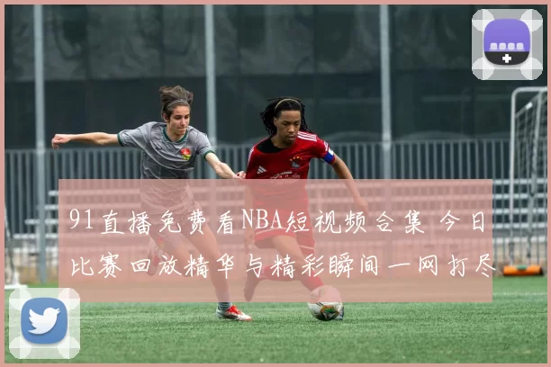 91直播免费看NBA短视频合集 今日比赛回放精华与精彩瞬间一网打尽