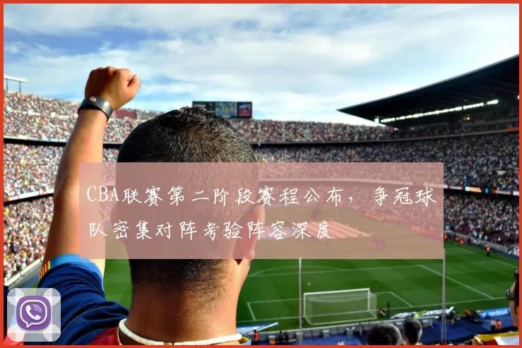 CBA联赛第二阶段赛程公布，争冠球队密集对阵考验阵容深度