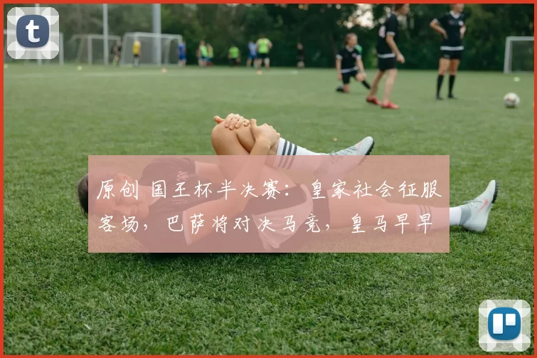 原创 国王杯半决赛：皇家社会征服客场，巴萨将对决马竞，皇马早早出局