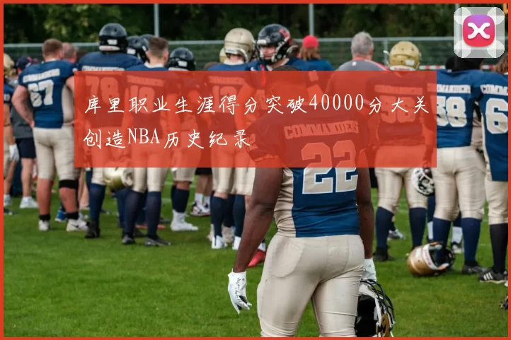 库里职业生涯得分突破40000分大关创造NBA历史纪录