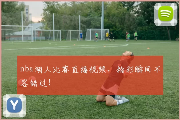 nba湖人比赛直播视频，精彩瞬间不容错过！