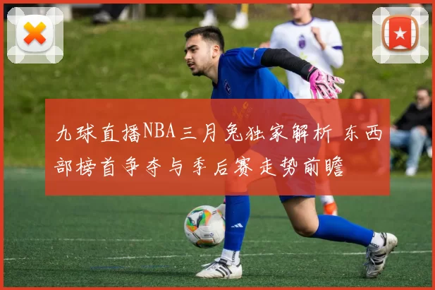 九球直播NBA三月兔独家解析 东西部榜首争夺与季后赛走势前瞻