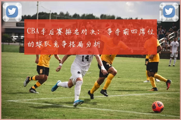 CBA季后赛排名对决：争夺前四席位的球队竞争格局分析