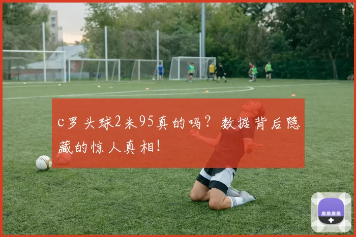 c罗头球2米95真的吗？数据背后隐藏的惊人真相！