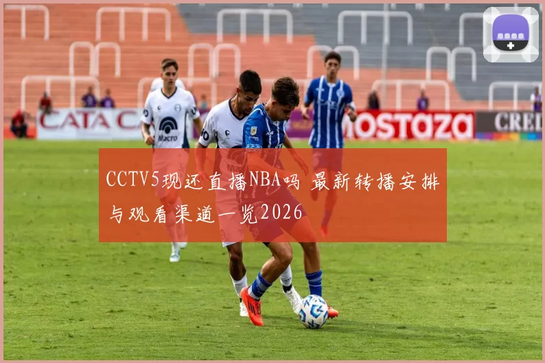 CCTV5现还直播NBA吗 最新转播安排与观看渠道一览2026