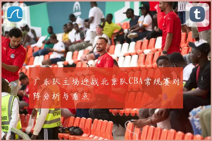 广东队主场迎战北京队CBA常规赛对阵分析与看点