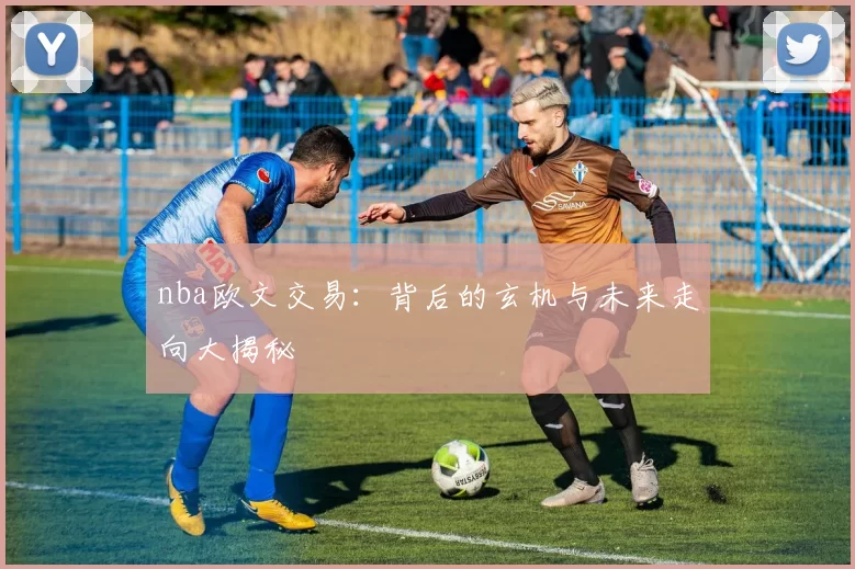 nba欧文交易：背后的玄机与未来走向大揭秘
