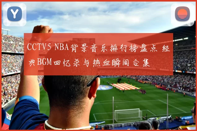 CCTV5 NBA背景音乐排行榜盘点 经典BGM回忆杀与热血瞬间合集