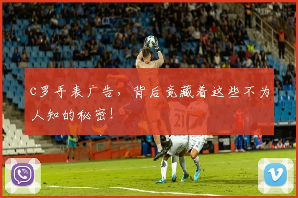 c罗手表广告，背后竟藏着这些不为人知的秘密！