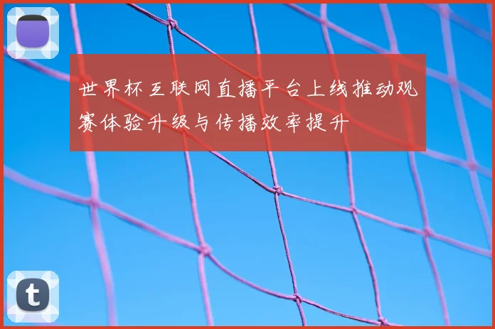 世界杯互联网直播平台上线推动观赛体验升级与传播效率提升
