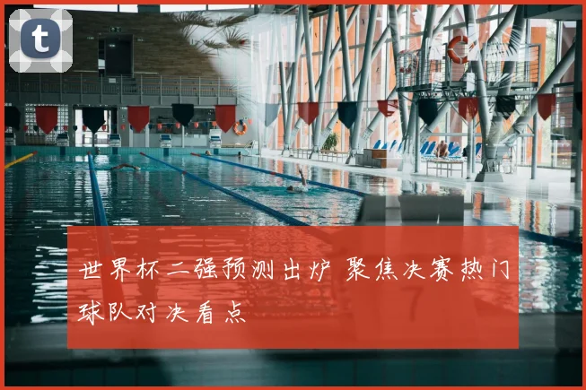 世界杯二强预测出炉 聚焦决赛热门球队对决看点