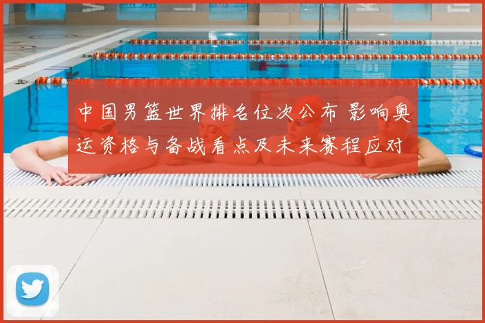 中国男篮世界排名位次公布 影响奥运资格与备战看点及未来赛程应对