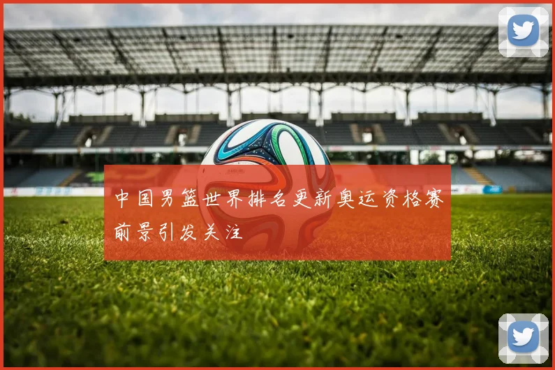 中国男篮世界排名更新奥运资格赛前景引发关注