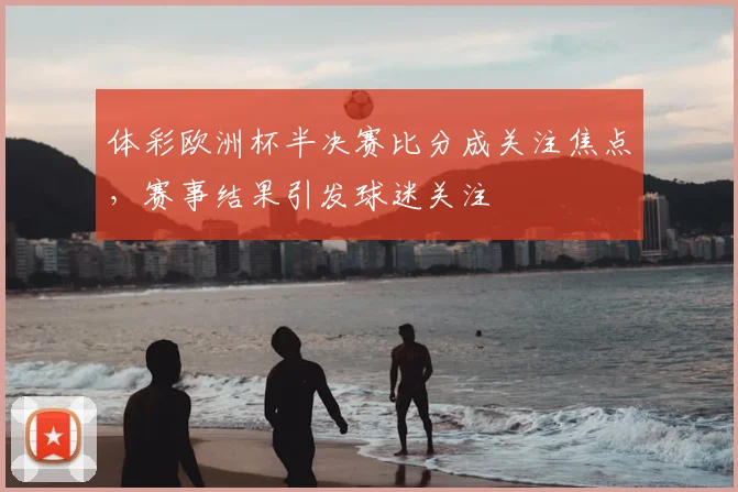 体彩欧洲杯半决赛比分成关注焦点,赛事结果引发球迷关注