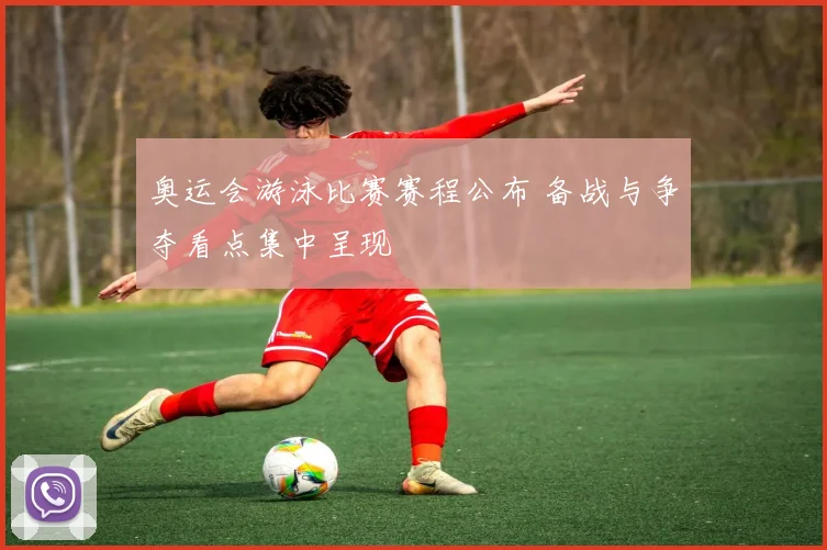 奥运会游泳比赛赛程公布 备战与争夺看点集中呈现