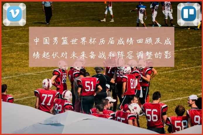 中国男篮世界杯历届成绩回顾及成绩起伏对未来备战和阵容调整的影响