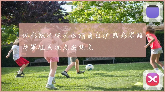 体彩欧洲杯买法指南出炉 购彩思路与赛程关注点成焦点