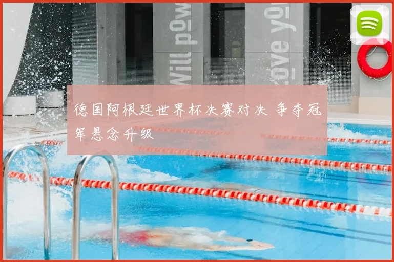 德国阿根廷世界杯决赛对决 争夺冠军悬念升级