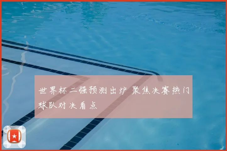 世界杯二强预测出炉 聚焦决赛热门球队对决看点
