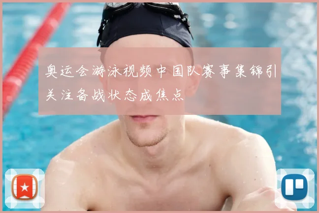 奥运会游泳视频中国队赛事集锦引关注备战状态成焦点
