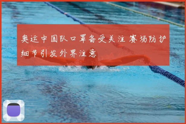 奥运中国队口罩备受关注 赛场防护细节引发外界注意