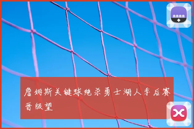 詹姆斯关键球绝杀勇士湖人季后赛晋级望